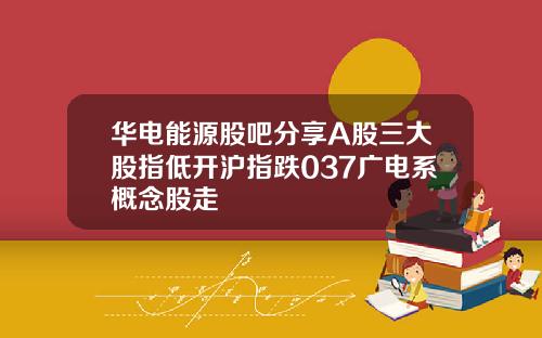 华电能源股吧分享A股三大股指低开沪指跌037广电系概念股走