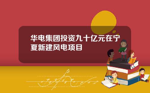 华电集团投资九十亿元在宁夏新建风电项目