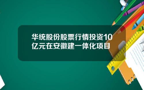 华统股份股票行情投资10亿元在安徽建一体化项目