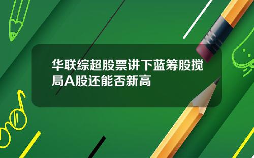 华联综超股票讲下蓝筹股搅局A股还能否新高