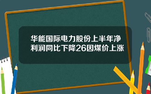 华能国际电力股份上半年净利润同比下降26因煤价上涨