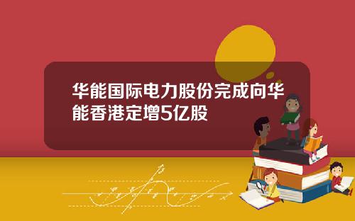 华能国际电力股份完成向华能香港定增5亿股