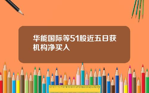 华能国际等51股近五日获机构净买入