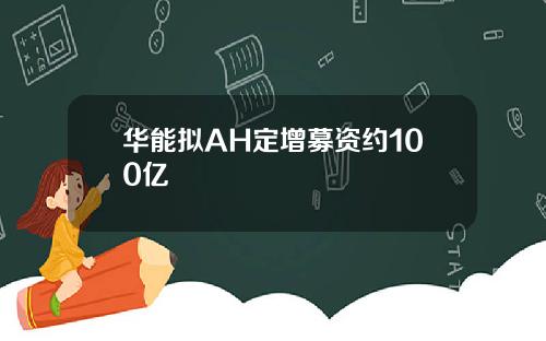 华能拟AH定增募资约100亿