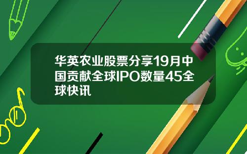 华英农业股票分享19月中国贡献全球IPO数量45全球快讯