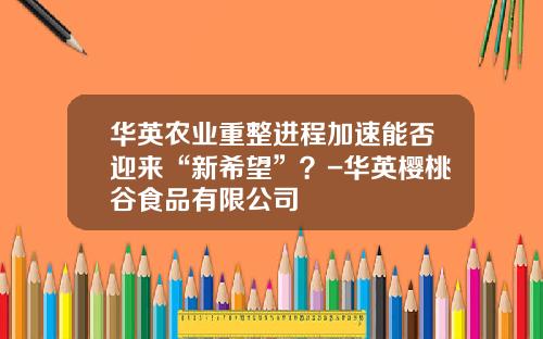 华英农业重整进程加速能否迎来“新希望”？-华英樱桃谷食品有限公司