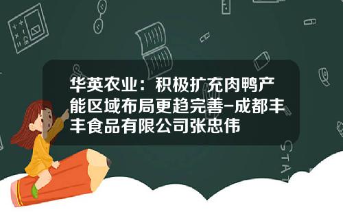 华英农业：积极扩充肉鸭产能区域布局更趋完善-成都丰丰食品有限公司张忠伟