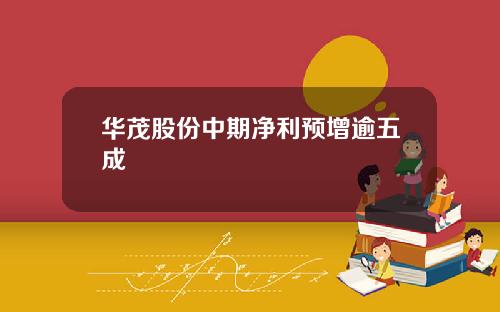 华茂股份中期净利预增逾五成