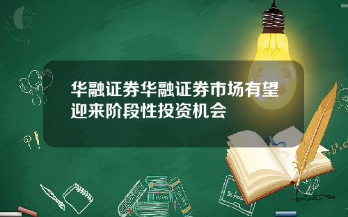 华融证券华融证券市场有望迎来阶段性投资机会