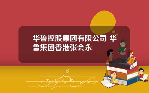 华鲁控股集团有限公司 华鲁集团香港张会永