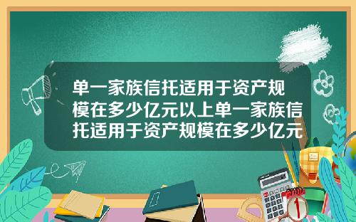 单一家族信托适用于资产规模在多少亿元以上单一家族信托适用于资产规模在多少亿元以上的