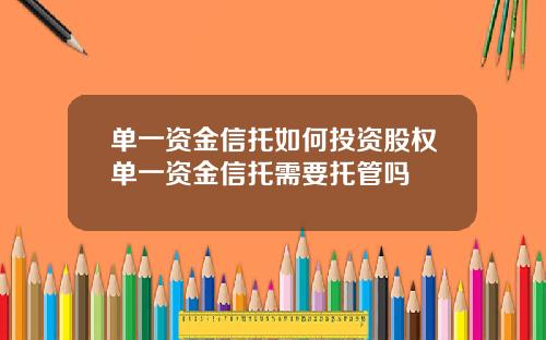 单一资金信托如何投资股权单一资金信托需要托管吗