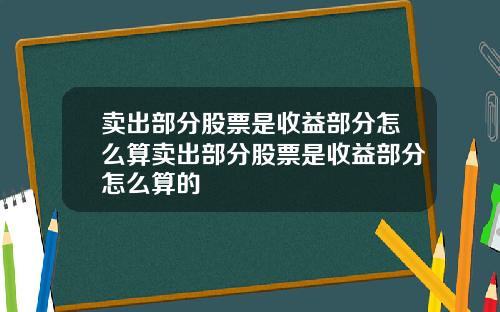 卖出部分股票是收益部分怎么算卖出部分股票是收益部分怎么算的