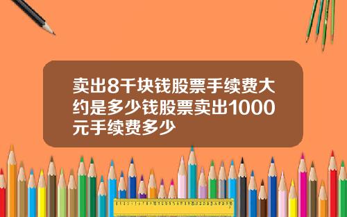 卖出8千块钱股票手续费大约是多少钱股票卖出1000元手续费多少
