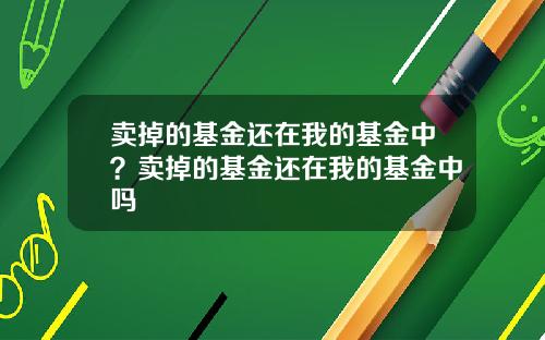 卖掉的基金还在我的基金中？卖掉的基金还在我的基金中吗