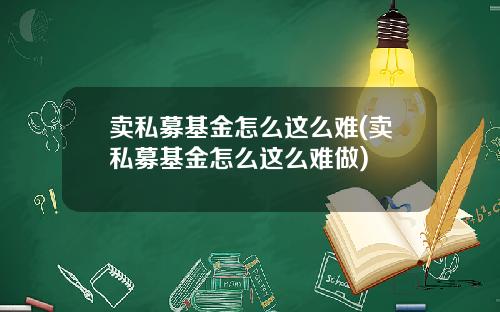 卖私募基金怎么这么难(卖私募基金怎么这么难做)