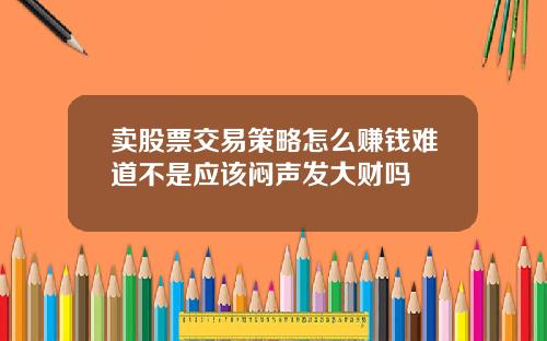 卖股票交易策略怎么赚钱难道不是应该闷声发大财吗