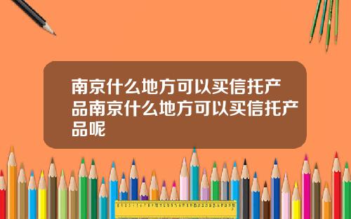南京什么地方可以买信托产品南京什么地方可以买信托产品呢
