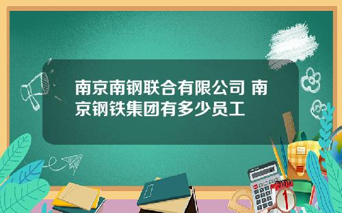 南京南钢联合有限公司 南京钢铁集团有多少员工