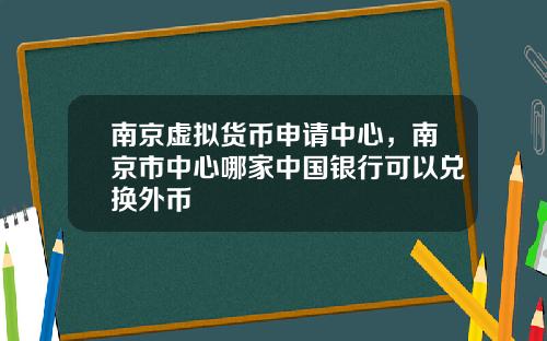 南京虚拟货币申请中心，南京市中心哪家中国银行可以兑换外币