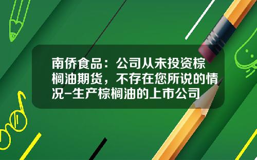 南侨食品：公司从未投资棕榈油期货，不存在您所说的情况-生产棕榈油的上市公司