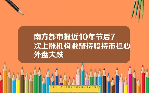南方都市报近10年节后7次上涨机构激辩持股持币担心外盘大跌