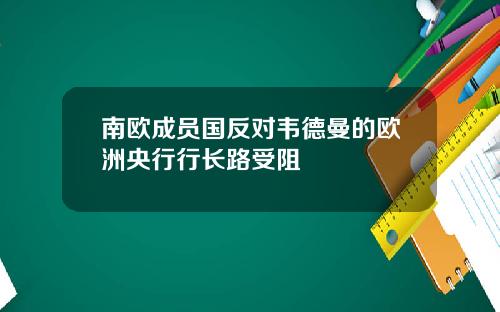 南欧成员国反对韦德曼的欧洲央行行长路受阻