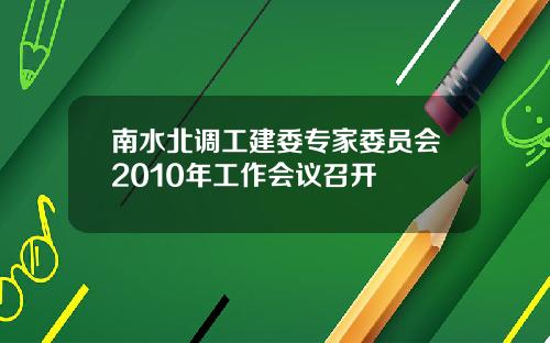 南水北调工建委专家委员会2010年工作会议召开