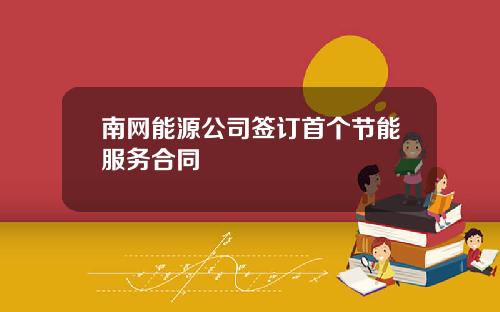 南网能源公司签订首个节能服务合同