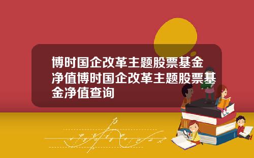 博时国企改革主题股票基金净值博时国企改革主题股票基金净值查询
