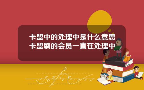 卡盟中的处理中是什么意思卡盟刷的会员一直在处理中