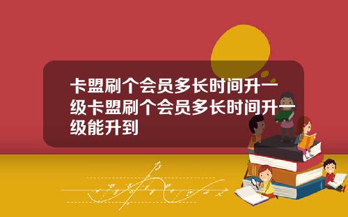卡盟刷个会员多长时间升一级卡盟刷个会员多长时间升一级能升到
