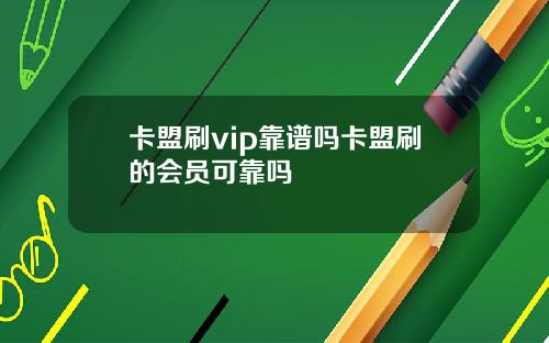 卡盟刷vip靠谱吗卡盟刷的会员可靠吗