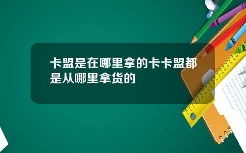 卡盟是在哪里拿的卡卡盟都是从哪里拿货的