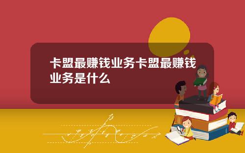 卡盟最赚钱业务卡盟最赚钱业务是什么