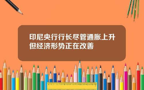 印尼央行行长尽管通胀上升但经济形势正在改善