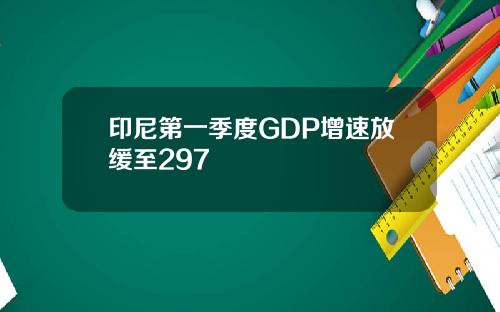 印尼第一季度GDP增速放缓至297