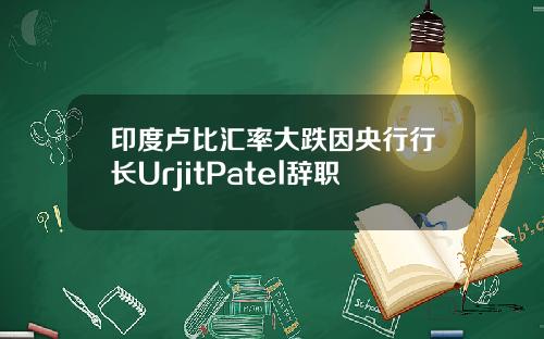 印度卢比汇率大跌因央行行长UrjitPatel辞职