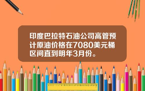 印度巴拉特石油公司高管预计原油价格在7080美元桶区间直到明年3月份。