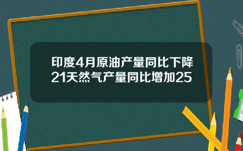 印度4月原油产量同比下降21天然气产量同比增加25