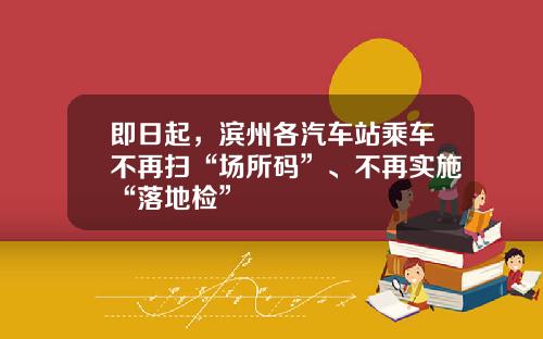 即日起，滨州各汽车站乘车不再扫“场所码”、不再实施“落地检”