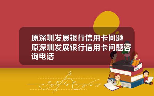 原深圳发展银行信用卡问题原深圳发展银行信用卡问题咨询电话