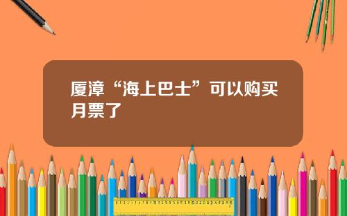 厦漳“海上巴士”可以购买月票了