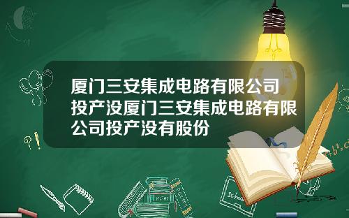 厦门三安集成电路有限公司投产没厦门三安集成电路有限公司投产没有股份