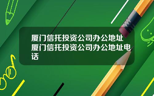 厦门信托投资公司办公地址厦门信托投资公司办公地址电话