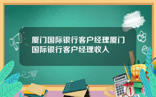 厦门国际银行客户经理厦门国际银行客户经理收入