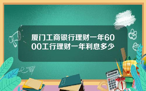 厦门工商银行理财一年6000工行理财一年利息多少