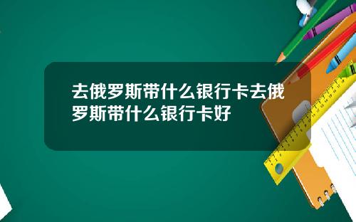 去俄罗斯带什么银行卡去俄罗斯带什么银行卡好