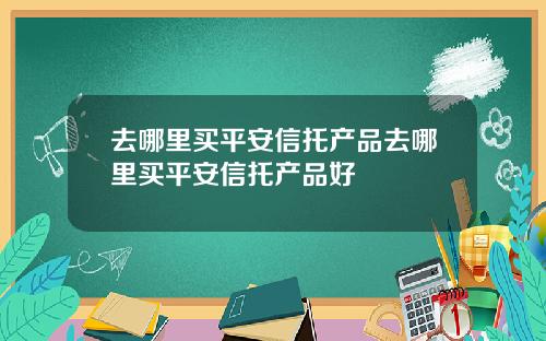 去哪里买平安信托产品去哪里买平安信托产品好