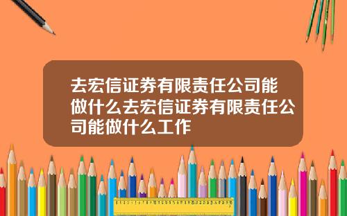 去宏信证券有限责任公司能做什么去宏信证券有限责任公司能做什么工作